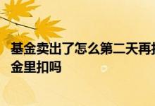 基金卖出了怎么第二天再扣手续费 基金卖出手续费是当天基金里扣吗