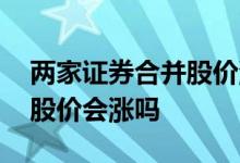 两家证券合并股价涨多少 两家上市公司合并股价会涨吗
