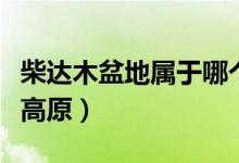 柴达木盆地属于哪个省（柴达木盆地属于哪个高原）