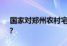  国家对郑州农村宅基地建设拆迁有什么规定？ 