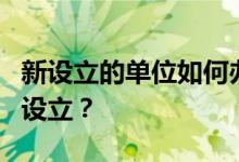 新设立的单位如何办理住房公积金登记和账户设立？