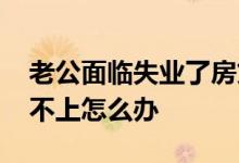 老公面临失业了房贷怎么办 老公失业房贷还不上怎么办