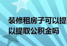 装修租房子可以提取公积金吗 公租房装修可以提取公积金吗