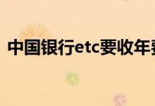 中国银行etc要收年费 中国银行etc有年费吗