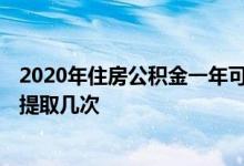 2020年住房公积金一年可以取几次 2022住房公积金一年能提取几次 