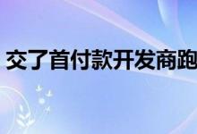 交了首付款开发商跑路（交了首付款被拒贷）