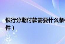 银行分期付款需要什么条件（杭州银行信用卡分期付款的条件）