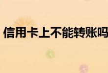 信用卡上不能转账吗（信用卡上不能存钱吗）