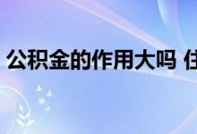 公积金的作用大吗 住房公积金的用途和作用 