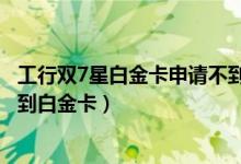 工行双7星白金卡申请不到（工行双7星用户为什么也申请不到白金卡）