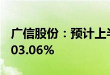 广信股份：预计上半年净利同比增93.54%-103.06%