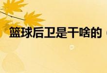篮球后卫是干啥的（篮球后卫是干什么的）