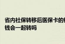 省内社保转移后医保卡的钱会一起转吗 社保转移后医保卡的钱会一起转吗