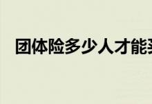 团体险多少人才能买 团体险多少人可以买