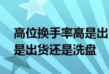 高位换手率高是出货还是洗盘 高位换手率高是出货还是洗盘