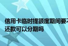 信用卡临时提额度期间要不要分期 我申请的信用卡临时提额还款可以分期吗
