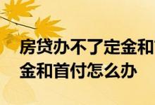 房贷办不了定金和首付怎么办 房贷办不了定金和首付怎么办