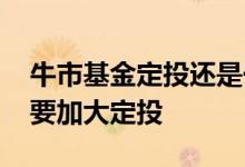 牛市基金定投还是一次性买入 牛市基金要不要加大定投