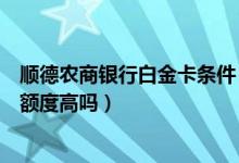 顺德农商银行白金卡条件（顺德农商银行信用卡第一次申请额度高吗）