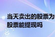 当天卖出的股票为啥可以提现 当天卖出去的股票能提现吗