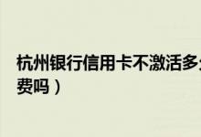 杭州银行信用卡不激活多久失效（杭州银行信用卡不激活收费吗）