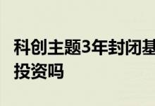 科创主题3年封闭基金排名 科创主题基金可以投资吗