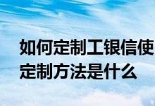 如何定制工银信使 工商银行：对公工银信使定制方法是什么