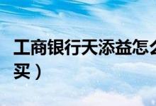 工商银行天添益怎么用（工商银行天天益怎么买）