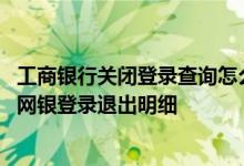 工商银行关闭登录查询怎么查询的 工商银行：如何查询企业网银登录退出明细