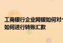 工商银行企业网银如何对个人汇款 工商银行：企业手机银行如何进行转账汇款