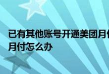 已有其他账号开通美团月付怎么关 你已有其他账号开通美团月付怎么办