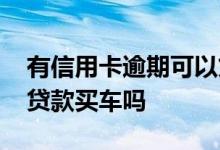 有信用卡逾期可以贷款买车吗 信用卡逾期能贷款买车吗