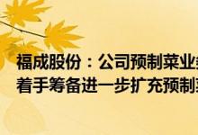 福成股份：公司预制菜业务正在现有设备上逐步扩充产能并着手筹备进一步扩充预制菜产能