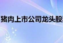 猪肉上市公司龙头股票有哪些猪肉概念股一览