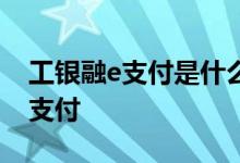 工银融e支付是什么 工商银行：什么是工银e支付