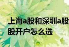 上海a股和深圳a股开户选择 上海a股和深圳a股开户怎么选 