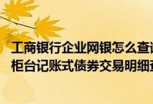 工商银行企业网银怎么查询历史明细账 工商银行：企业网银柜台记账式债券交易明细查询方法是什么