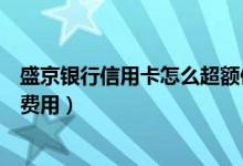 盛京银行信用卡怎么超额使用（盛京银行信用卡提现有什么费用）