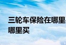 三轮车保险在哪里买要多少钱 三轮车保险在哪里买