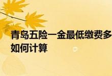青岛五险一金最低缴费多少钱一个月2022 五险一金费用是如何计算 