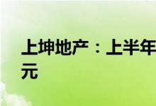 上坤地产：上半年累计合约销售额约56.5亿元
