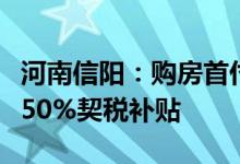 河南信阳：购房首付比例最低两成买新房给予50%契税补贴
