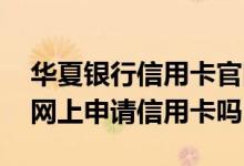 华夏银行信用卡官网申请入口 华夏银行可以网上申请信用卡吗