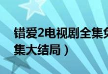 错爱2电视剧全集免费播放（错爱2电视剧全集大结局）
