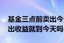 基金三点前卖出今天的算收益吗 基金今天卖出收益就到今天吗
