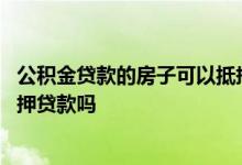 公积金贷款的房子可以抵押出去吗 公积金贷款的房子可以抵押贷款吗