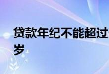 贷款年纪不能超过多少岁 贷款年纪限制多少岁