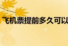 飞机票提前多久可以订（提前购票有优惠吗）