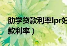 助学贷款利率lpr好还是固定利率好（助学贷款利率）