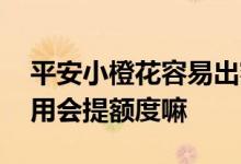 平安小橙花容易出额度吗 平安小橙卡长期使用会提额度嘛